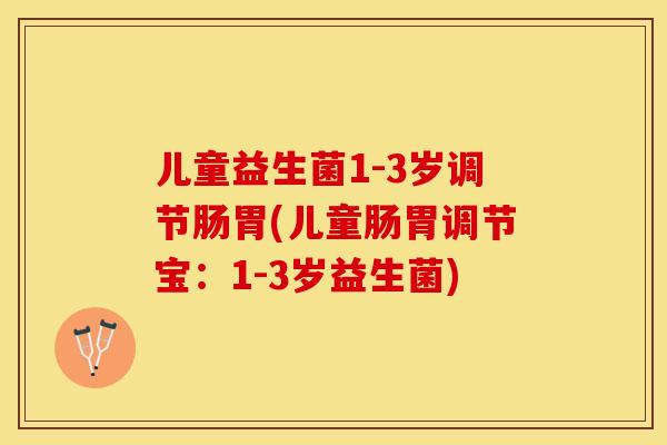 儿童益生菌1-3岁调节肠胃(儿童肠胃调节宝：1-3岁益生菌)