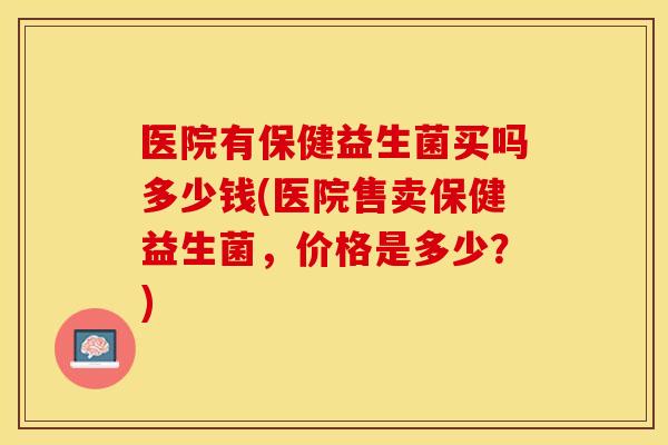 医院有保健益生菌买吗多少钱(医院售卖保健益生菌,价格是多少?) 医院有保健益生菌买吗多少钱(医院售卖保健益生菌,价格是多少?)