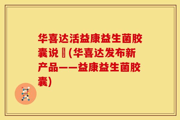 华喜达活益康益生菌胶囊说眀(华喜达发布新产品——益康益生菌胶囊) 华喜达活益康益生菌胶囊说眀(华喜达发布新产品——益康益生菌胶囊)