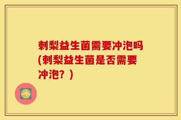 刺梨益生菌需要冲泡吗(刺梨益生菌是否需要冲泡?) 刺梨益生菌需要冲泡吗(刺梨益生菌是否需要冲泡?)