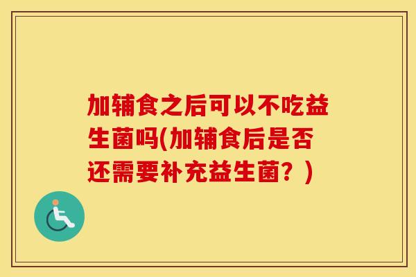 加辅食之后可以不吃益生菌吗(加辅食后是否还需要补充益生菌？)