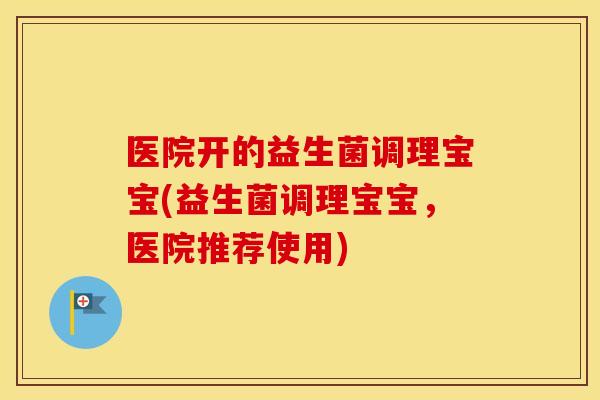 医院开的益生菌调理宝宝(益生菌调理宝宝,医院推荐使用) 医院开的益生菌调理宝宝(益生菌调理宝宝,医院推荐使用)