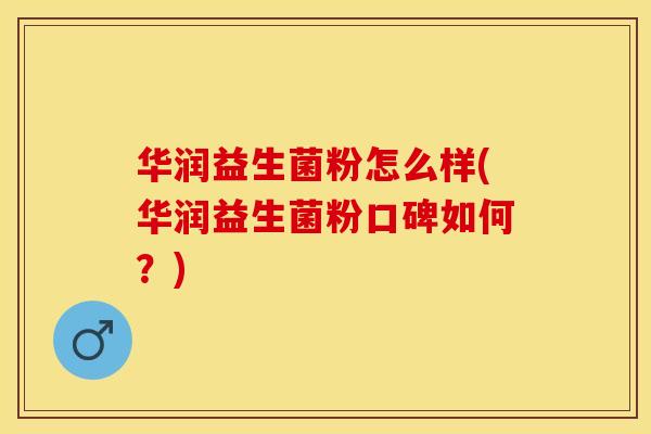 华润益生菌粉怎么样(华润益生菌粉口碑如何？)