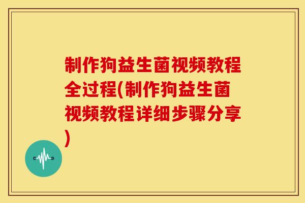 制作狗益生菌视频教程全过程(制作狗益生菌视频教程详细步骤分享)