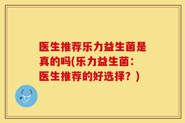 医生推荐乐力益生菌是真的吗(乐力益生菌:医生推荐的好选择?) 医生推荐乐力益生菌是真的吗(乐力益生菌:医生推荐的好选择?)
