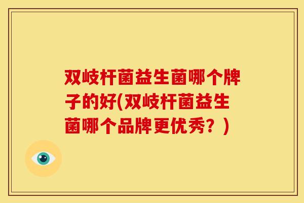 双岐杆菌益生菌哪个牌子的好(双岐杆菌益生菌哪个品牌更优秀？)