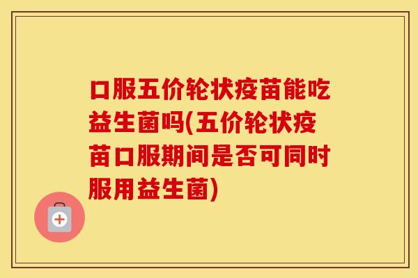 口服五价轮状疫苗能吃益生菌吗(五价轮状疫苗口服期间是否可同时服用益生菌) 口服五价轮状疫苗能吃益生菌吗(五价轮状疫苗口服期间是否可同时服用益生菌)
