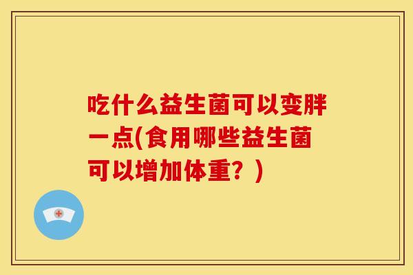 吃什么益生菌可以变胖一点(食用哪些益生菌可以增加体重？)