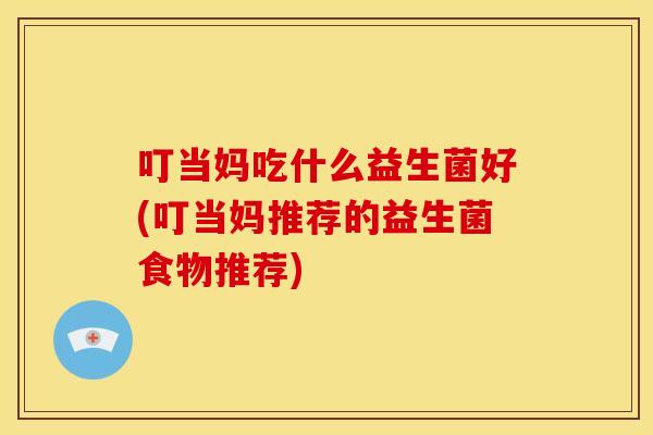 叮当妈吃什么益生菌好(叮当妈推荐的益生菌食物推荐)