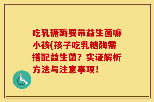 吃乳糖酶要带益生菌嘛小孩(孩子吃乳糖酶需搭配益生菌？实证解析方法与注意事项！