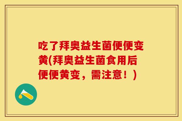 吃了拜奥益生菌便便变黄(拜奥益生菌食用后便便黄变，需注意！)