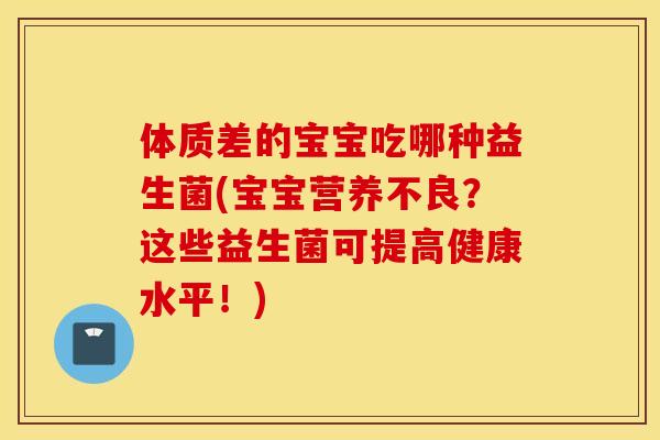 体质差的宝宝吃哪种益生菌(宝宝营养不良?这些益生菌可提高健康水平!) 体质差的宝宝吃哪种益生菌(宝宝营养不良?这些益生菌可提高健康水平!)