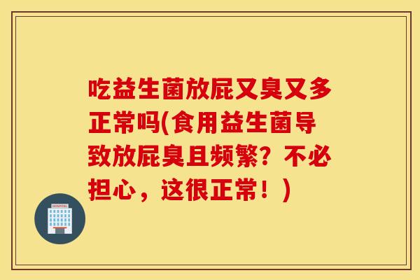 吃益生菌放屁又臭又多正常吗(食用益生菌导致放屁臭且频繁？不必担心，这很正常！)