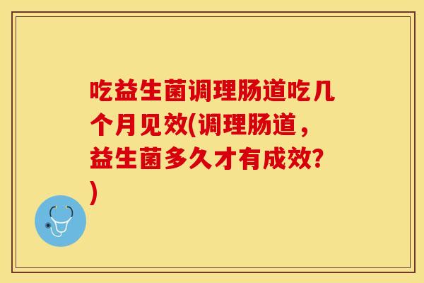 吃益生菌调理肠道吃几个月见效(调理肠道，益生菌多久才有成效？)