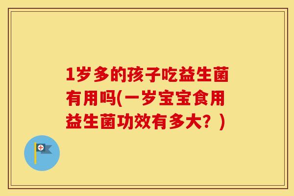 1岁多的孩子吃益生菌有用吗(一岁宝宝食用益生菌功效有多大?) 1岁多的孩子吃益生菌有用吗(一岁宝宝食用益生菌功效有多大?)
