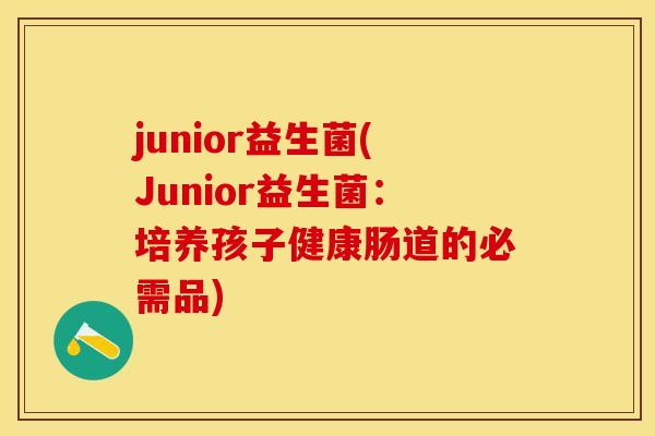 junior益生菌(Junior益生菌:培养孩子健康肠道的必需品) junior益生菌(Junior益生菌:培养孩子健康肠道的必需品)