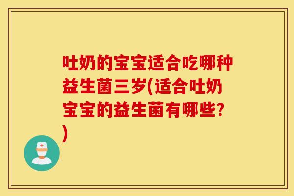 吐奶的宝宝适合吃哪种益生菌三岁(适合吐奶宝宝的益生菌有哪些？)