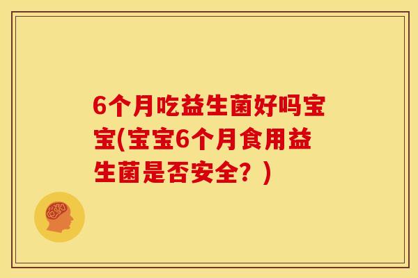6个月吃益生菌好吗宝宝(宝宝6个月食用益生菌是否安全？)
