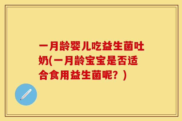 一月龄婴儿吃益生菌吐奶(一月龄宝宝是否适合食用益生菌呢？)