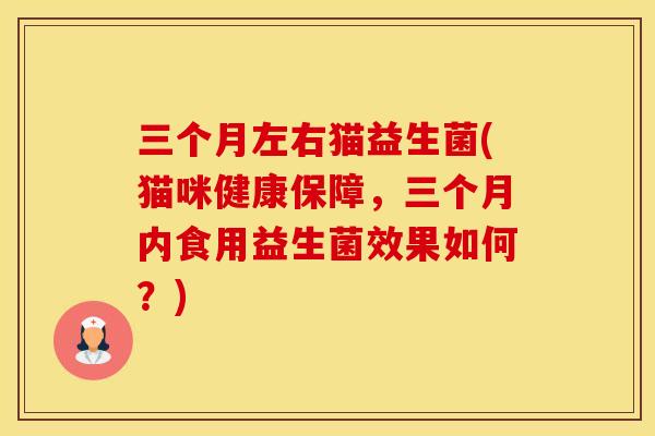 三个月左右猫益生菌(猫咪健康保障，三个月内食用益生菌效果如何？)