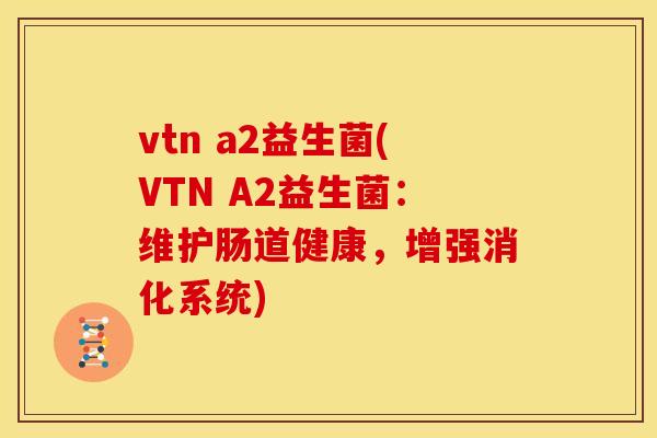 vtn a2益生菌(VTN A2益生菌：维护肠道健康，增强消化系统)