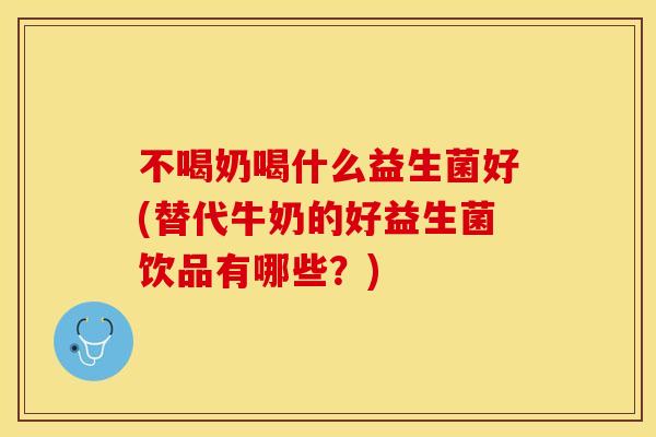 不喝奶喝什么益生菌好(替代牛奶的好益生菌饮品有哪些？)