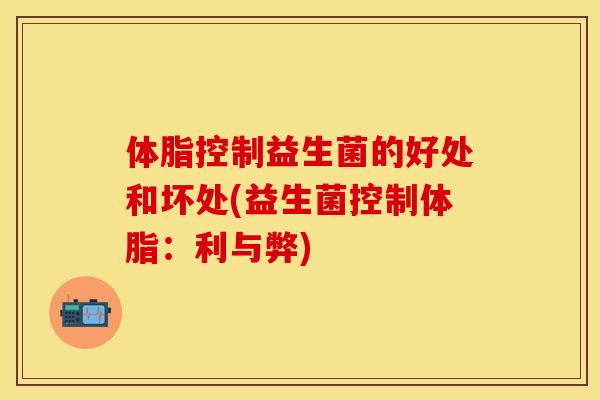 体脂控制益生菌的好处和坏处(益生菌控制体脂：利与弊)