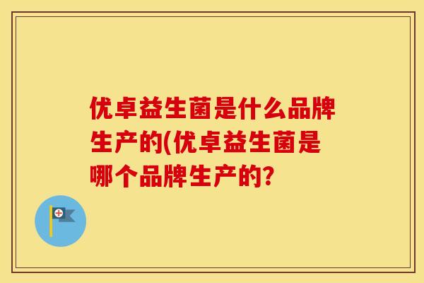 优卓益生菌是什么品牌生产的(优卓益生菌是哪个品牌生产的? 优卓益生菌是什么品牌生产的(优卓益生菌是哪个品牌生产的?
