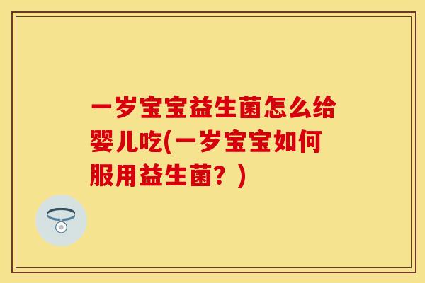 一岁宝宝益生菌怎么给婴儿吃(一岁宝宝如何服用益生菌?) 一岁宝宝益生菌怎么给婴儿吃(一岁宝宝如何服用益生菌?)