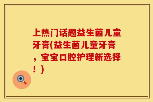 上热门话题益生菌儿童牙膏(益生菌儿童牙膏,宝宝口腔护理新选择!) 上热门话题益生菌儿童牙膏(益生菌儿童牙膏,宝宝口腔护理新选择!)
