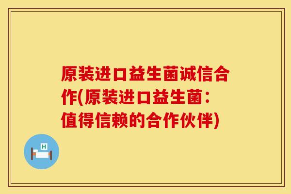 原装进口益生菌诚信合作(原装进口益生菌：值得信赖的合作伙伴)
