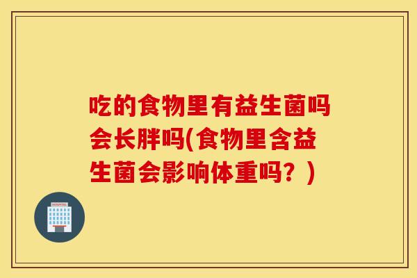 吃的食物里有益生菌吗会长胖吗(食物里含益生菌会影响体重吗？)