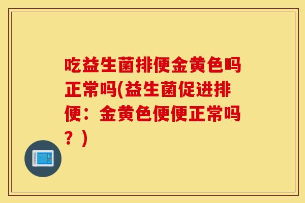 吃益生菌排便金黄色吗正常吗(益生菌促进排便:金黄色便便正常吗?) 吃益生菌排便金黄色吗正常吗(益生菌促进排便:金黄色便便正常吗?)