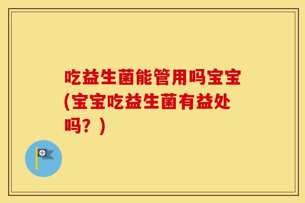 吃益生菌能管用吗宝宝(宝宝吃益生菌有益处吗？)