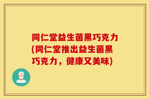 同仁堂益生菌黑巧克力(同仁堂推出益生菌黑巧克力，健康又美味)