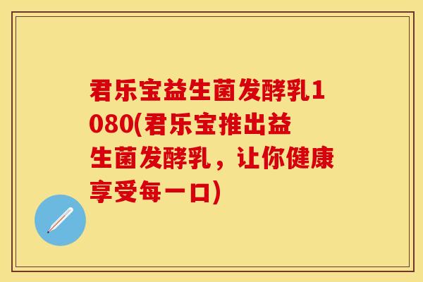 君乐宝益生菌发酵乳1080(君乐宝推出益生菌发酵乳，让你健康享受每一口)