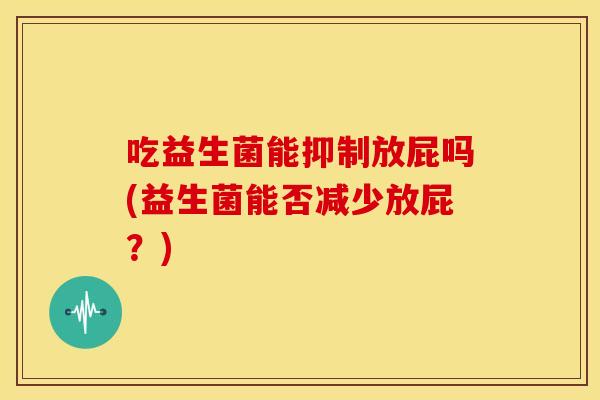 吃益生菌能抑制放屁吗(益生菌能否减少放屁？)