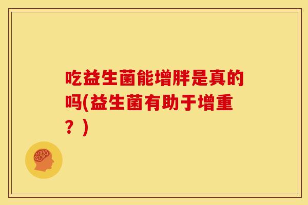 吃益生菌能增胖是真的吗(益生菌有助于增重？)