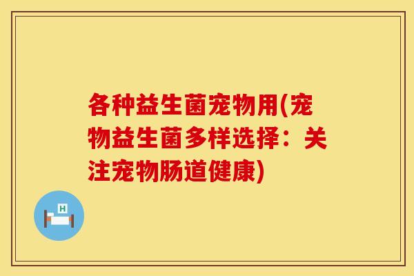 各种益生菌宠物用(宠物益生菌多样选择：关注宠物肠道健康)