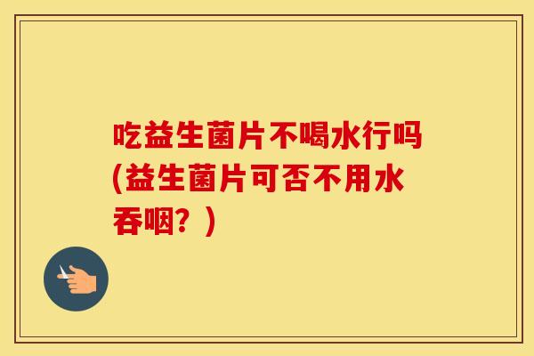 吃益生菌片不喝水行吗(益生菌片可否不用水吞咽?) 吃益生菌片不喝水行吗(益生菌片可否不用水吞咽?)
