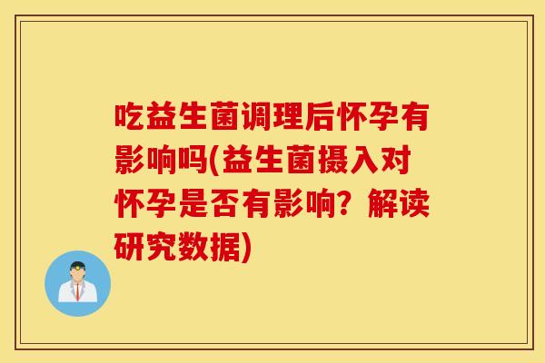 吃益生菌调理后怀孕有影响吗(益生菌摄入对怀孕是否有影响?解读研究数据) 吃益生菌调理后怀孕有影响吗(益生菌摄入对怀孕是否有影响?解读研究数据)