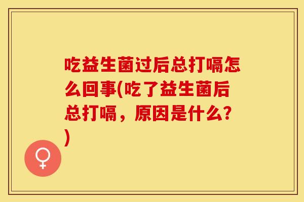 吃益生菌过后总打嗝怎么回事(吃了益生菌后总打嗝,原因是什么?) 吃益生菌过后总打嗝怎么回事(吃了益生菌后总打嗝,原因是什么?)