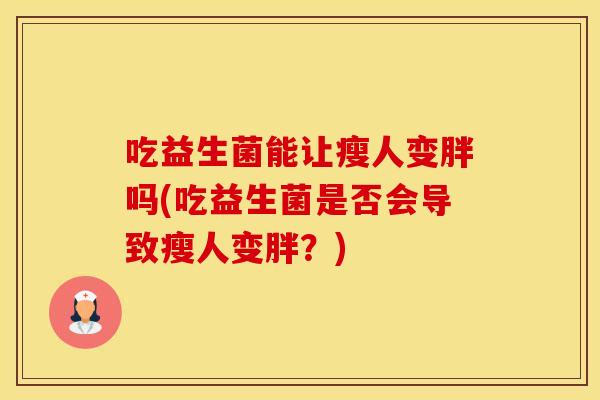 吃益生菌能让瘦人变胖吗(吃益生菌是否会导致瘦人变胖?) 吃益生菌能让瘦人变胖吗(吃益生菌是否会导致瘦人变胖?)