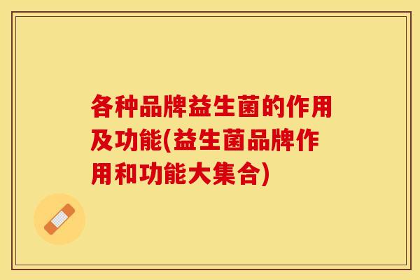各种品牌益生菌的作用及功能(益生菌品牌作用和功能大集合)