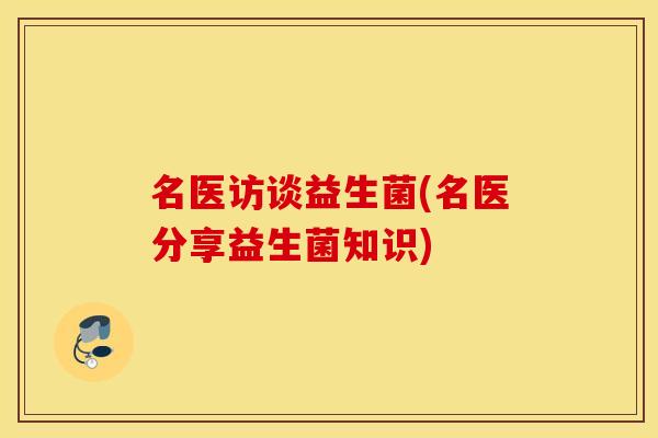 名医访谈益生菌(名医分享益生菌知识) 名医访谈益生菌(名医分享益生菌知识)