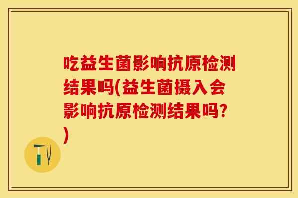吃益生菌影响抗原检测结果吗(益生菌摄入会影响抗原检测结果吗?) 吃益生菌影响抗原检测结果吗(益生菌摄入会影响抗原检测结果吗?)