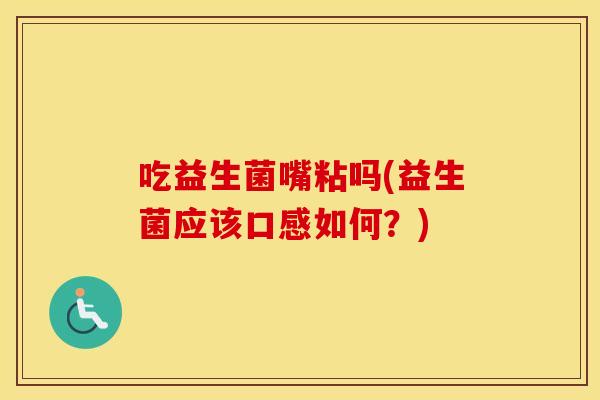 吃益生菌嘴粘吗(益生菌应该口感如何?) 吃益生菌嘴粘吗(益生菌应该口感如何?)