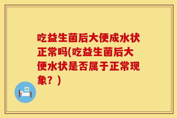 吃益生菌后大便成水状正常吗(吃益生菌后大便水状是否属于正常现象？)