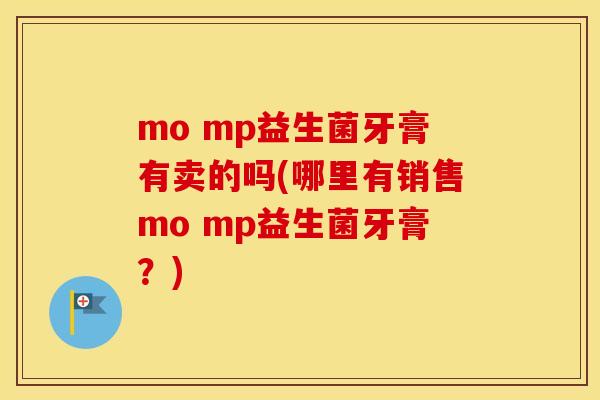 mo mp益生菌牙膏有卖的吗(哪里有销售mo mp益生菌牙膏?) mo mp益生菌牙膏有卖的吗(哪里有销售mo mp益生菌牙膏?)