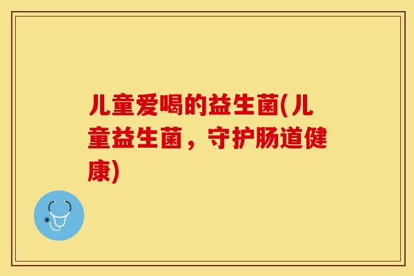 儿童爱喝的益生菌(儿童益生菌，守护肠道健康)